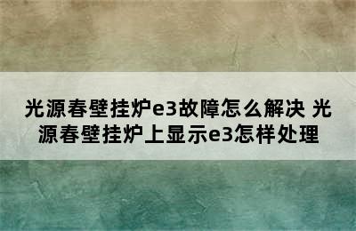 光源春壁挂炉e3故障怎么解决 光源春壁挂炉上显示e3怎样处理